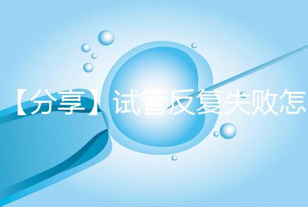 【分享】試管反復失敗怎么辦？