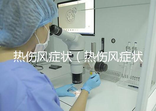 熱傷風(fēng)癥狀（熱傷風(fēng)癥狀有哪些）