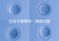 生孩子要乘早！美國試管嬰兒成功率再高也非“萬能藥”