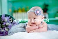 等待預(yù)約患者（等待預(yù)約患者什么意思）