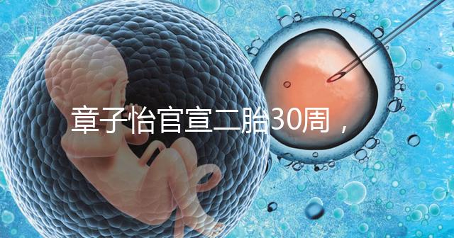 章子怡官宣二胎30周，明星們備孕二胎都這么拼，你也該努力了