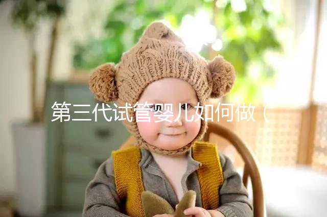 第三代試管嬰兒如何做(第三代試管嬰兒如何做手術(shù))