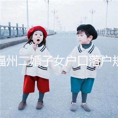 福州二婚子女戶口落戶規(guī)定已更新,這些福利政策別錯(cuò)過