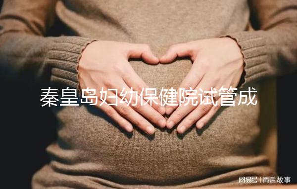 秦皇島婦幼保健院試管成功率參考，醫生技術好費用自然少