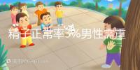 精子正常率3%男性需重視，嚴重程度可致不育