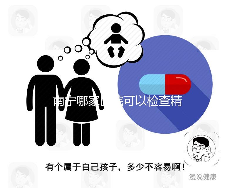 南寧哪家醫院可以檢查精子活力分析，興寧、青秀都可以做