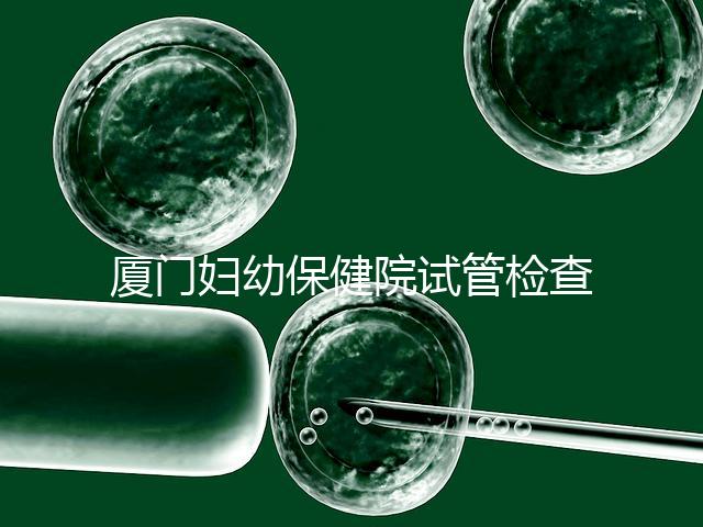 廈門婦幼保健院試管檢查費(fèi)用揭秘,哪些流程收費(fèi)一清二楚