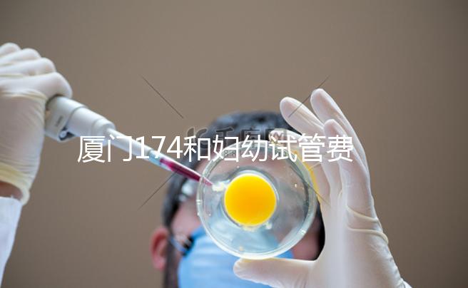 廈門174和婦幼試管費用差別不大，想生雙胞胎選誰好看這