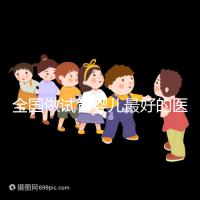 全國做試管嬰兒最好的醫(yī)院排名(全國做試管嬰兒最好的醫(yī)院排名成功率)