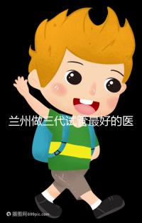 蘭州做三代試管最好的醫(yī)院盤點,包括名單優(yōu)缺點分析