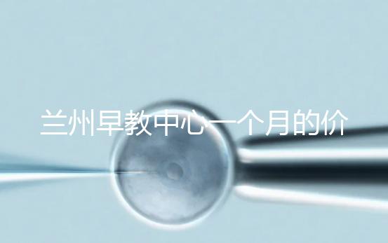 蘭州早教中心一個(gè)月的價(jià)格，哪個(gè)教學(xué)質(zhì)量好才是最重要的