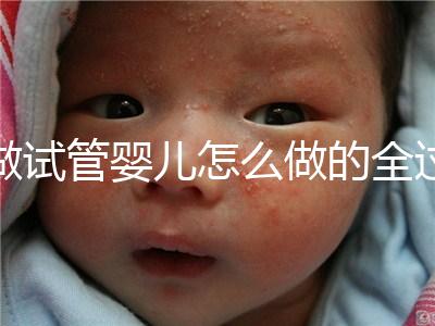 做試管嬰兒怎么做的全過(guò)程（做試管嬰兒怎么做的全過(guò)程視頻）