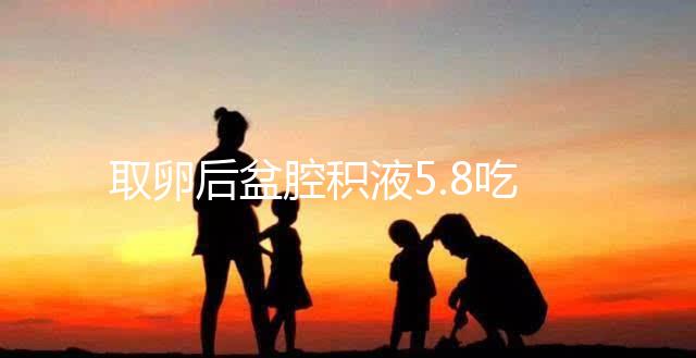 取卵后盆腔積液5.8吃什么好？這4種食物助你更快恢復(fù)