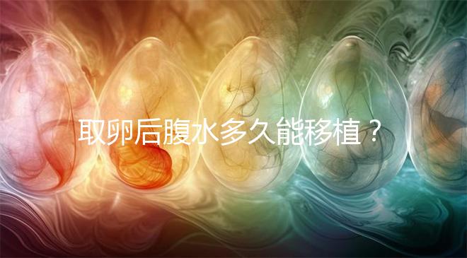 取卵后腹水多久能移植？聽(tīng)聽(tīng)做過(guò)試管嬰兒的姐妹怎么說(shuō)