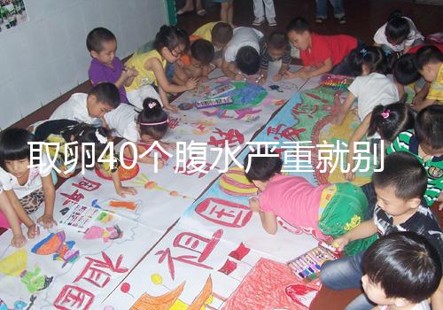 取卵40個腹水嚴重就別想著移植鮮胚了，試管成功率低危險大