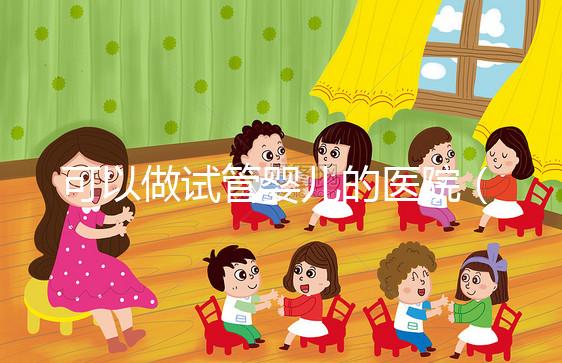 可以做試管嬰兒的醫(yī)院(可以做試管嬰兒的醫(yī)院有哪些)