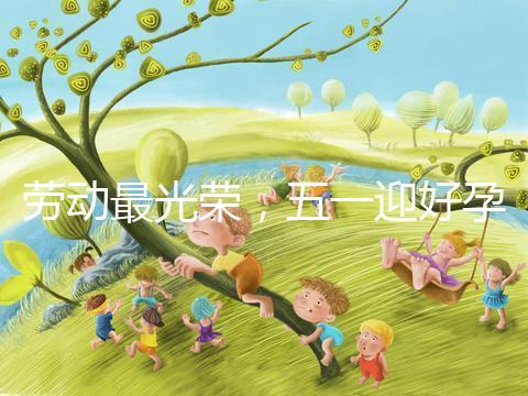 勞動(dòng)最光榮，五一迎好孕！