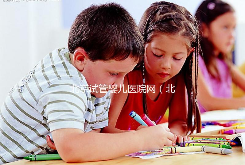 北京試管嬰兒醫(yī)院網(wǎng)(北京試管嬰兒醫(yī)院網(wǎng)上預(yù)約)