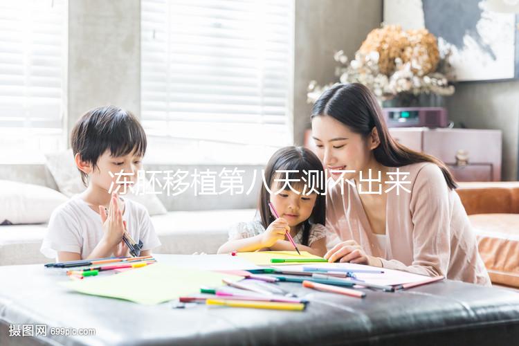 凍胚移植第八天測不出來是失敗了？有這些癥狀就不一定