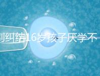 別糾結16歲孩子厭學不去上學怎么辦了，弄清原因再解決