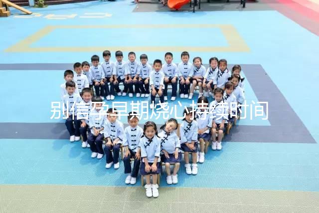 別信孕早期燒心持續時間短，什么時候結束真說不準