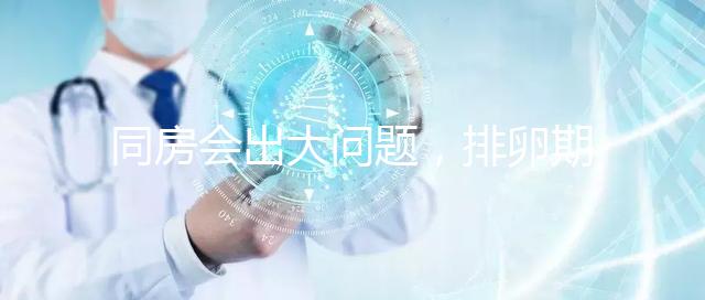 同房會出大問題,排卵期出血4大注意事項須知