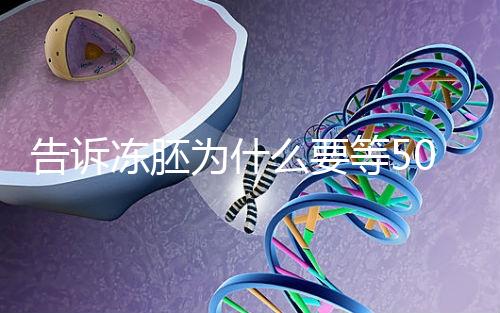 告訴凍胚為什么要等50天才能移植，主要是等待...