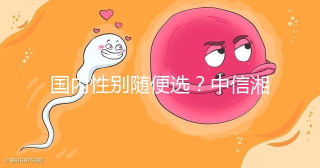 國內(nèi)性別隨便選？中信湘雅帶你揭露國內(nèi)試管“黑幕”