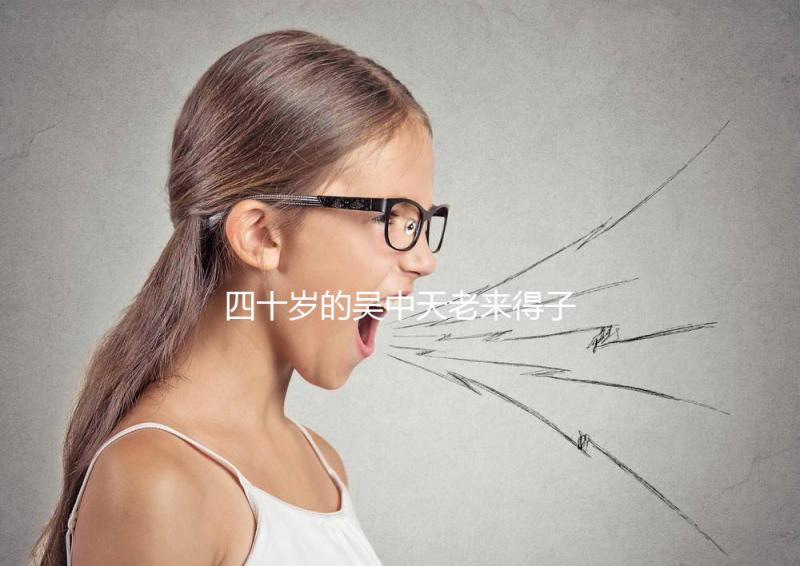 四十歲的吳中天老來得子？除了老年婦女，還有老年婦女？