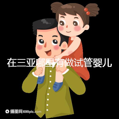 在三亞哪里有做試管嬰兒的醫院？想知道答案看這里