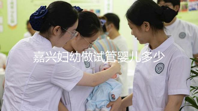 嘉興婦幼做試管嬰兒多少錢？比了解費用更重要的是……