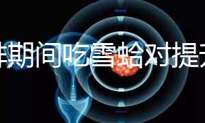 促排期間吃雪蛤?qū)μ嵘雅葙|(zhì)量有幫助,一次吃多少量很關鍵