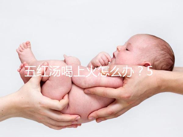 五紅湯喝上火怎么辦？5個(gè)快速去火小妙招詳解