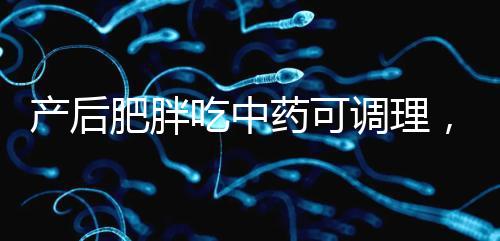 產(chǎn)后肥胖吃中藥可調(diào)理,正確減肥切勿錯(cuò)過黃金時(shí)期