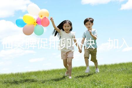 仙靈脾促排卵不快，加入五味子泡水改善性功能有奇效