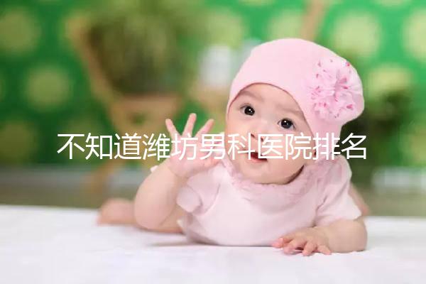 不知道濰坊男科醫院排名的快看！正不正規一次說清