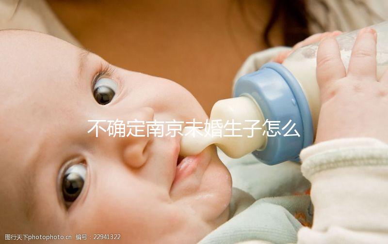 不確定南京未婚生子怎么上戶口速來，專家：兩大要求需滿足