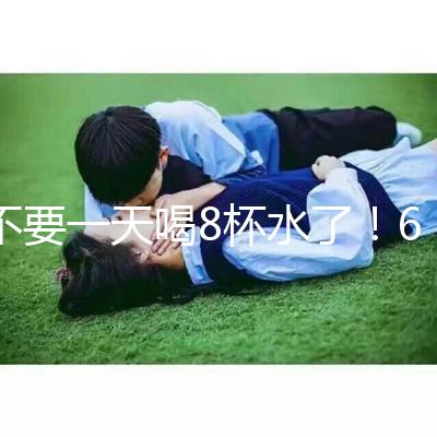 不要一天喝8杯水了!6大養(yǎng)生謠言其實并不養(yǎng)生!