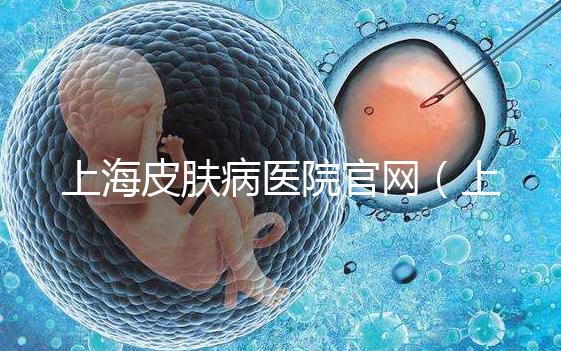上海皮膚病醫院官網(上海皮膚病醫院招聘官網)