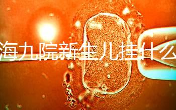 上海九院新生兒掛什么號戳，提前預約兒科享受優惠