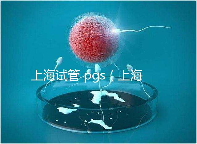 上海試管 pgs(上海試管 排名)