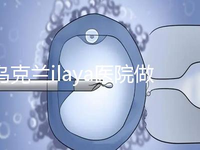 烏克蘭ilaya醫(yī)院做試管嬰兒經(jīng)驗總結(jié) 做好這4點很重要