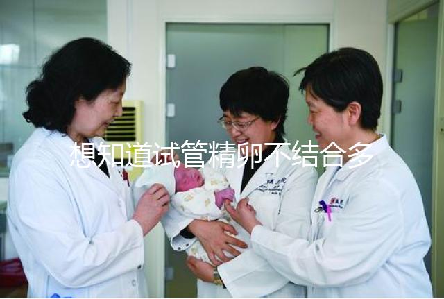 想知道試管精卵不結合多久能發(fā)現(xiàn)戳,趁早補救很重要