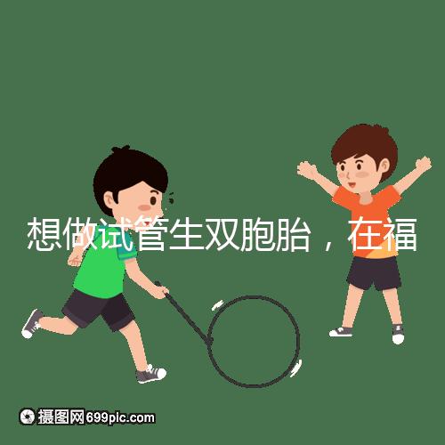 想做試管生雙胞胎，在福安哪個(gè)醫(yī)院能做試管嬰兒？