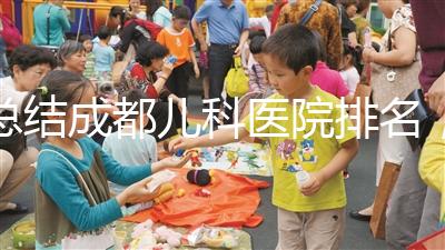 總結(jié)成都兒科醫(yī)院排名，如何選擇2024武侯區(qū)？