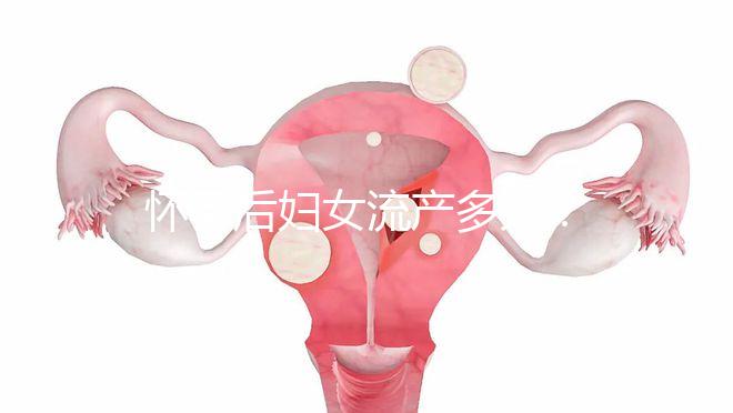 懷孕后婦女流產多久？