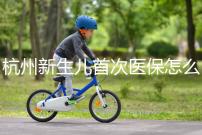 杭州新生兒首次醫(yī)保怎么辦理點這，支付寶、浙里辦流程不同