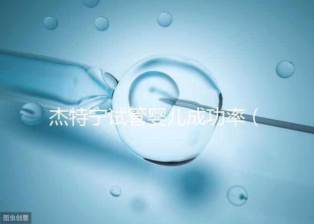 杰特寧試管嬰兒成功率（杰特寧試管嬰兒成功率高嗎）
