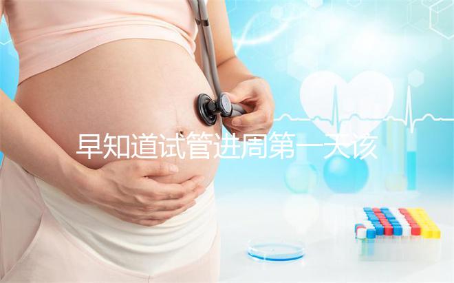 早知道試管進周第一天該怎么辦，附上詳細的步驟和具體的時間