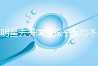 明星去美國生孩子是否不受限制,看看這些公眾人物是否創造的